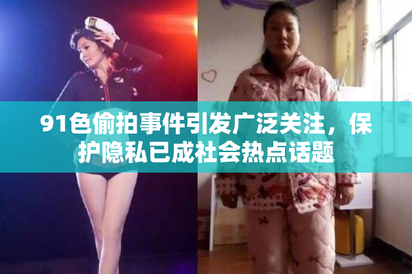 91色偷拍事件引发广泛关注，保护隐私已成社会热点话题