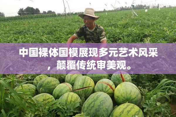 中国裸体国模展现多元艺术风采，颠覆传统审美观。