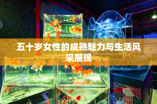 五十岁女性的成熟魅力与生活风采展现