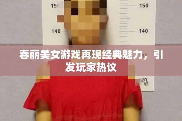春丽美女游戏再现经典魅力，引发玩家热议