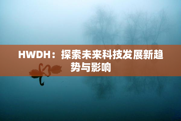 HWDH：探索未来科技发展新趋势与影响