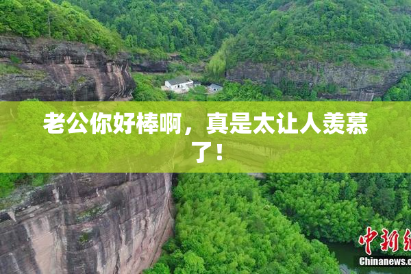 老公你好棒啊，真是太让人羡慕了！
