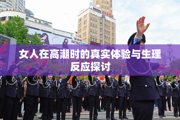 女人在高潮时的真实体验与生理反应探讨