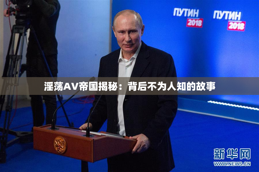 淫荡AV帝国揭秘：背后不为人知的故事