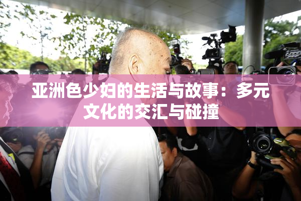 亚洲色少妇的生活与故事：多元文化的交汇与碰撞