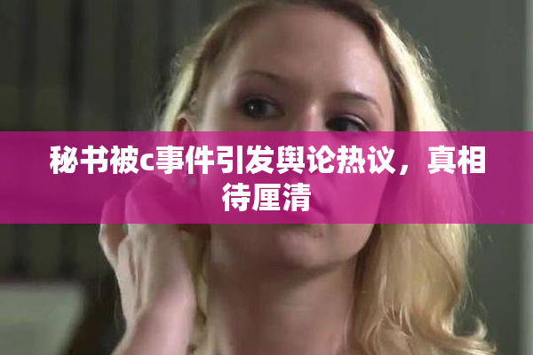 秘书被c事件引发舆论热议，真相待厘清