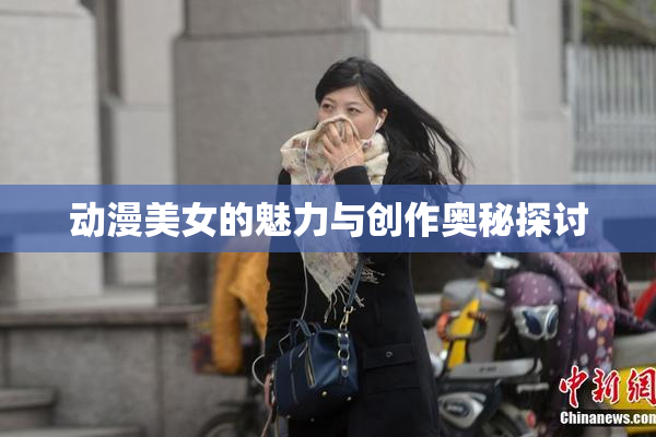 动漫美女的魅力与创作奥秘探讨