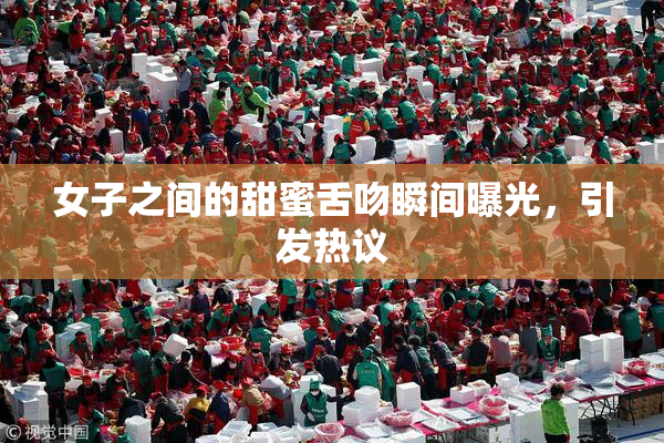 女子之间的甜蜜舌吻瞬间曝光，引发热议