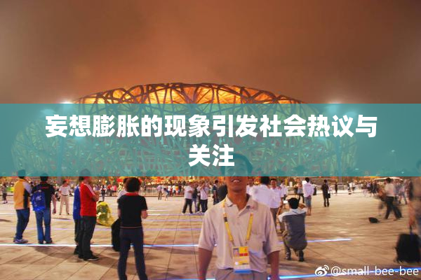 妄想膨胀的现象引发社会热议与关注