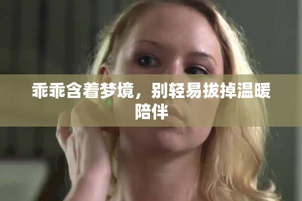 乖乖含着梦境，别轻易拔掉温暖陪伴