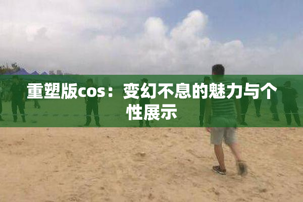 重塑版cos：变幻不息的魅力与个性展示