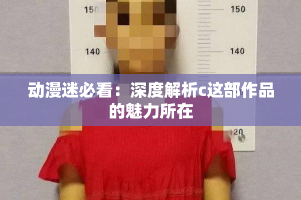 动漫迷必看：深度解析c这部作品的魅力所在