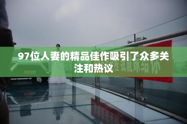 97位人妻的精品佳作吸引了众多关注和热议