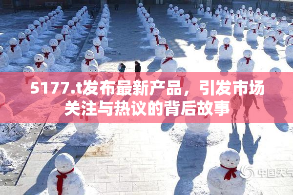 5177.t发布最新产品，引发市场关注与热议的背后故事