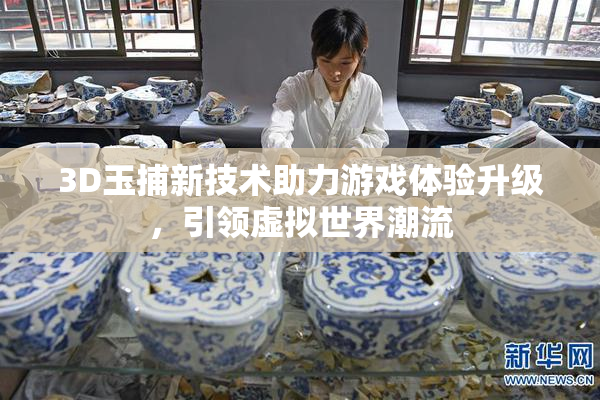 3D玉捕新技术助力游戏体验升级，引领虚拟世界潮流