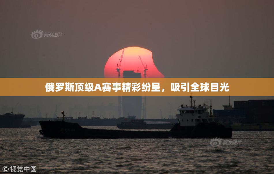 俄罗斯顶级A赛事精彩纷呈，吸引全球目光