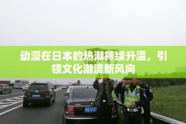 动漫在日本的热潮持续升温，引领文化潮流新风向