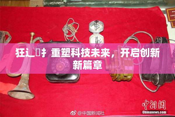 狂辶喿扌重塑科技未来，开启创新新篇章