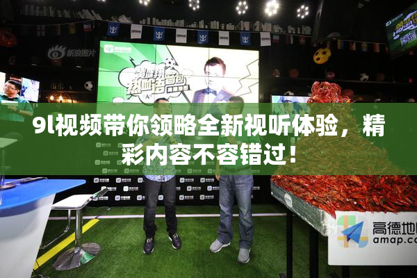 9l视频带你领略全新视听体验，精彩内容不容错过！