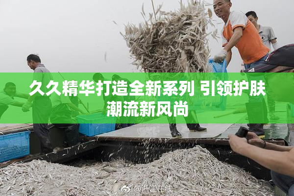 久久精华打造全新系列 引领护肤潮流新风尚
