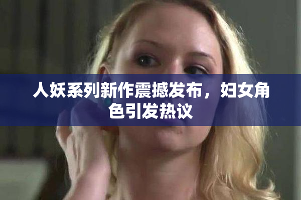 人妖系列新作震撼发布，妇女角色引发热议