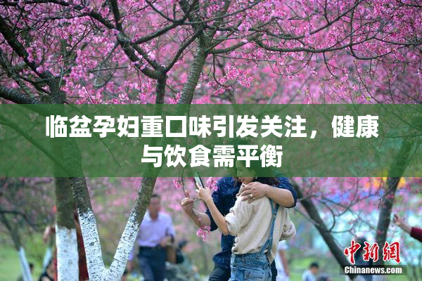 临盆孕妇重囗味引发关注，健康与饮食需平衡