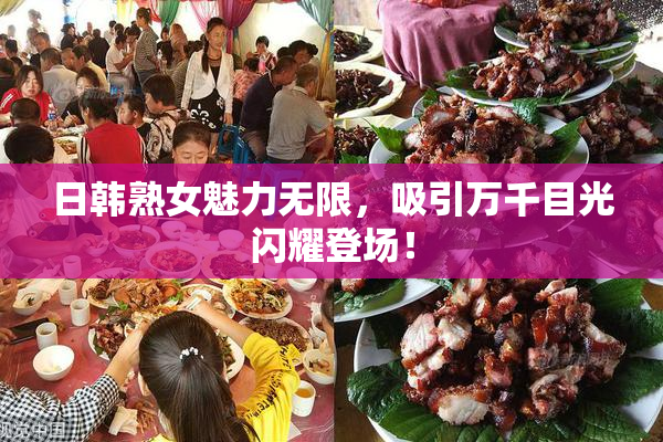 日韩熟女魅力无限，吸引万千目光闪耀登场！