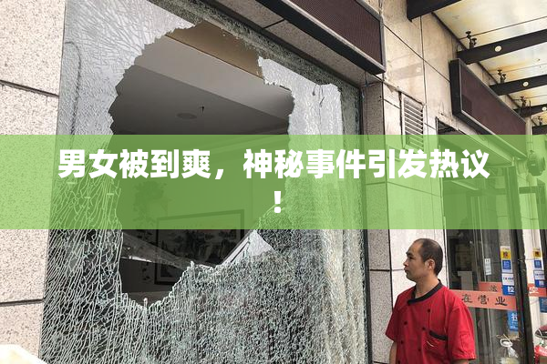 男女被到爽，神秘事件引发热议！