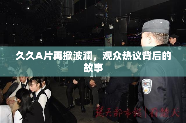 久久A片再掀波澜，观众热议背后的故事