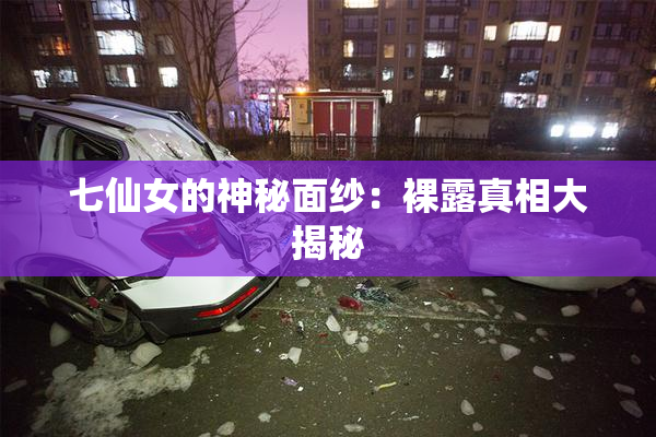 七仙女的神秘面纱：裸露真相大揭秘