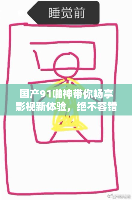 国产91啪神带你畅享影视新体验，绝不容错过！