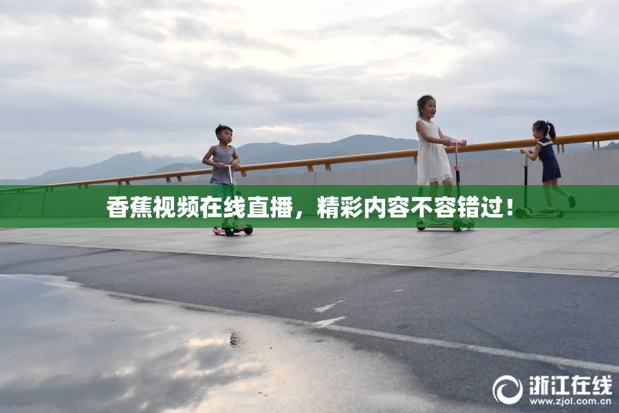 香蕉视频在线直播，精彩内容不容错过！