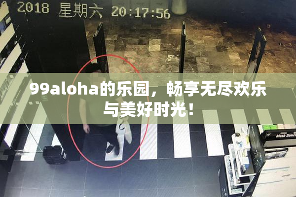 99aloha的乐园，畅享无尽欢乐与美好时光！