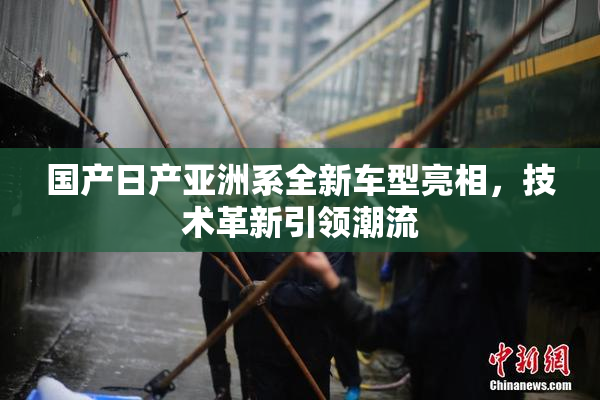 国产日产亚洲系全新车型亮相，技术革新引领潮流