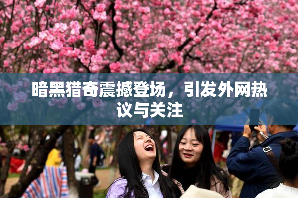 暗黑猎奇震撼登场，引发外网热议与关注