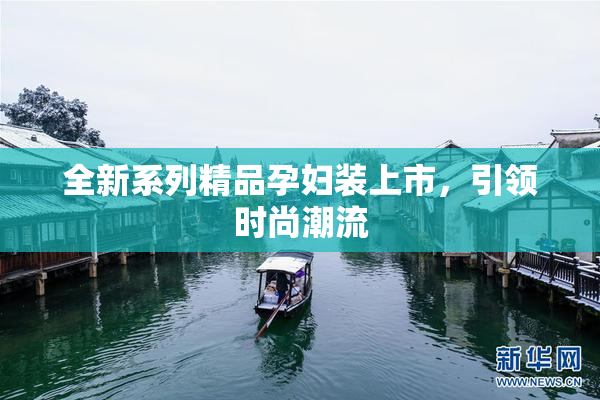 全新系列精品孕妇装上市，引领时尚潮流