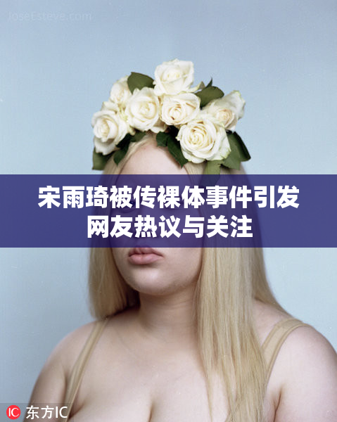 宋雨琦被传裸体事件引发网友热议与关注