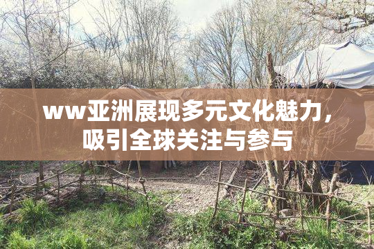 ww亚洲展现多元文化魅力，吸引全球关注与参与