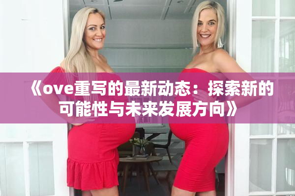 《ove重写的最新动态：探索新的可能性与未来发展方向》