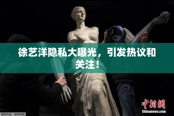徐艺洋隐私大曝光，引发热议和关注！