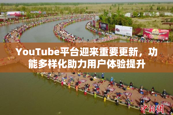 YouTube平台迎来重要更新，功能多样化助力用户体验提升