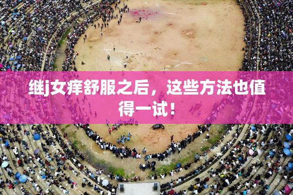 继j女痒舒服之后，这些方法也值得一试！