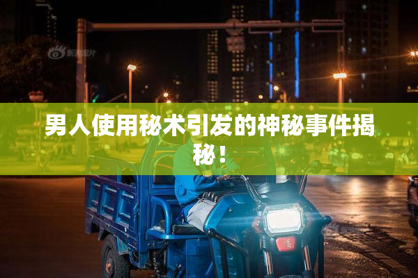 男人使用秘术引发的神秘事件揭秘！