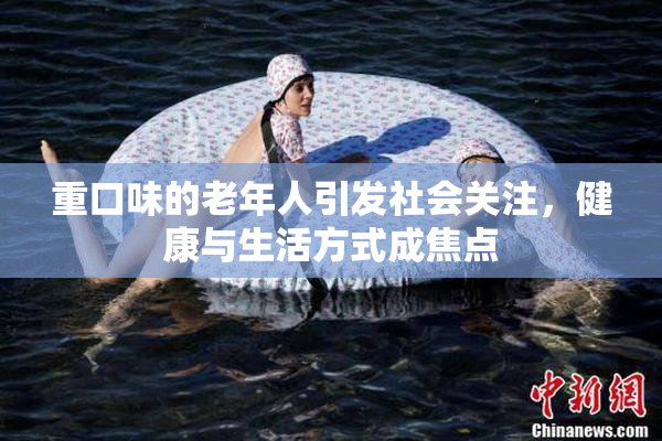 重口味的老年人引发社会关注，健康与生活方式成焦点