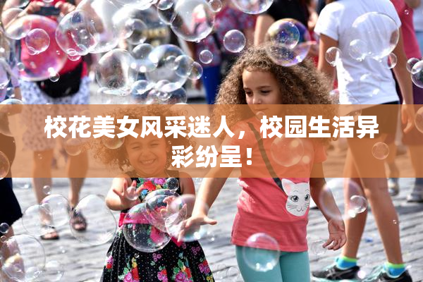 校花美女风采迷人，校园生活异彩纷呈！