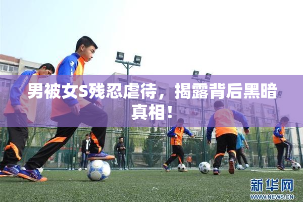 男被女S残忍虐待，揭露背后黑暗真相！