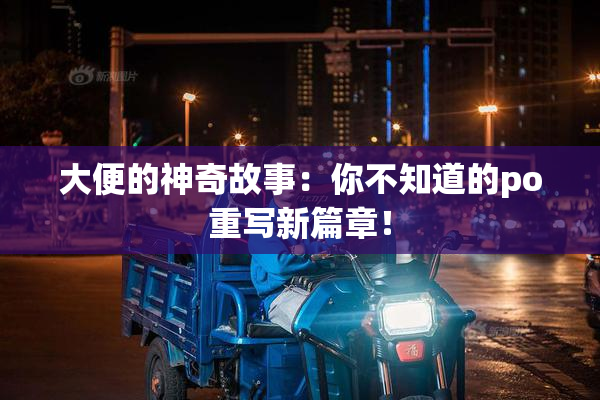 大便的神奇故事：你不知道的po重写新篇章！