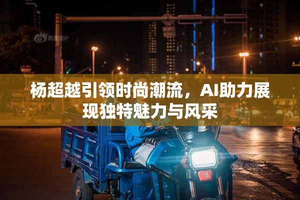 杨超越引领时尚潮流，AI助力展现独特魅力与风采
