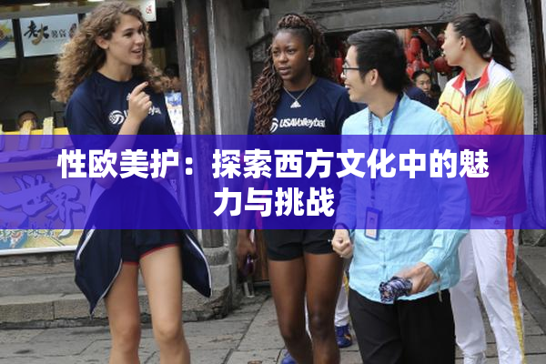性欧美护：探索西方文化中的魅力与挑战