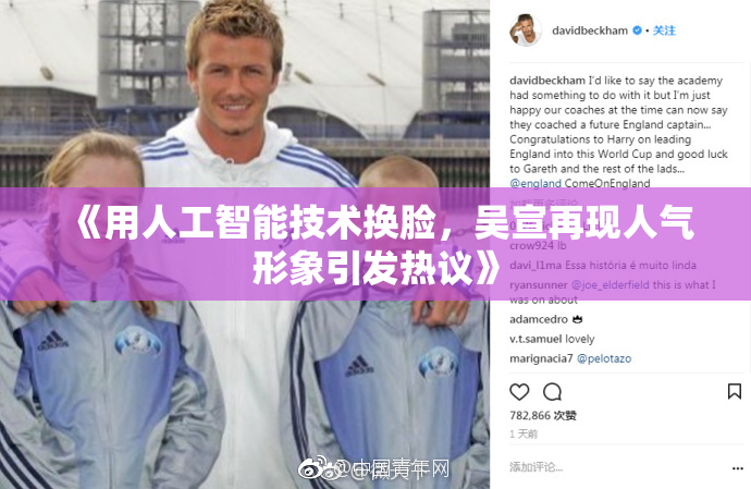 《用人工智能技术换脸，吴宣再现人气形象引发热议》